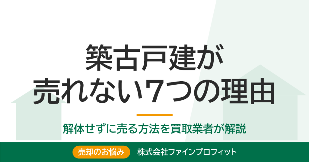 築古戸建が売れない理由7つ｜解体せず売る対策を買取業者が解説